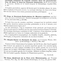 0107 - Page 107 - Analyses. Neurologie. Études spéciales. Nerfs périphériques. Double côte cervicale, avec troubles nerveux, amélioration par intervention chirurgicale, par S.-P. Goodhart et A.-S. Taylor. New-York neurological Society... Journal of nervous and mental Disease... / Zona suivi d'une éruption généralisée de vésicules aberrantes. Cytologie comparée du liquide contenu dans les placards bulleux du zona et dans les éléments disséminés, par E. Jeanselme et A. Touraine. Bulletin de la Société française de dermatologie... / Zona et paralysie radiculaires du membre supérieur, par Souques, Baudouin et Lantuéjoul. Nouvelle iconographie de la Salpêtrière... / Herpès zoster et paralysie du bras, par F.-Parkes Werer. Brit. Journ. of Dermatology... / Zona récidivant de la face avec hémiatrophie, par Wilfred Trotter. Proc. Roy. Soc. Med. (Section dermatologie)...