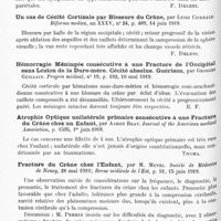 0168 - Page 102 - Analyses. Neurologie. Études spéciales. Cerveau. Alexie intermittente, troubles visuels et syndrome cérébelleux par blessure du crâne, par Giuseppe Vidoni. Quaderni di Psichiatria... / Un cas de cécité corticale par blessure du crâne, par Luigi Cicerale. Riforma medica... / Hémorragie méningée consécutive à une fracture de l'occipital sans lésion de la dure-mère. Cécité absolue. Guérison, par Georges Guillain. Progrès médical... / Atrophie optique unilatérale primaire consécutive à une fracture du crâne chez un enfant, par Aaron Brav. Journal of the American medical Association... / Fracture du crâne chez l'enfant, par M. Mutel. Société de médecine de Nancy... ; Revue médicale de l'Est... / L'aérocèle traumatique du cerveau, par A. Barbé et R. Glénard. Presse médicale...