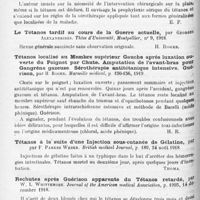 1266 - Page 1182 - Analyses. Neurologie. Études spéciales. Tétanos. Sur un cas de tétanos, par Delbet. Progrès médical... / Formes cliniques. Traitement du tétanos, par Pierre Moiroud. Gazette des hôpitaux... / Le tétanos tardif au cours de la guerre actuelle, par Georges Alexandridès. Thèse d'Université, Montpellier... / Tétanos localisé au membre supérieur gauche après luxation ouverte du poignet par chute. Amputation de l'avant-bras pour gangrène gazeuse. Sérothérapie antitétanique intensive. Guérison, par H. Roger. Marseille médical... / Tétanos à la suite d'une injection sous-cutanée de gélatine, par F. Parkes Weber. British medical Journal... / Rechutes après guérison apparente du tétanos retardé, par W. L. Whittemore. Journal of the American medical Association... / Traitement d'un cas de tétanos, par Manuel-D. Rojas. Journal of the American medical Association...