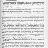 1317 - Page 1233 - Analyses. Neurologie. Études spéciales. Syphilis nerveuse. La syphilis nerveuse chez les indigènes de l'Algérie, par Jean Montpellier. Annales des maladies vénériennes... / Glandes à sécrétion interne et syndromes glandulaires. Contribution à l'interprétation de la fièvre cryptogénique (Hyperthermie et fébricules thyro-endocriniennes), par Léopold-Lévi. Bulletins et mémoires de la Société médicale des hôpitaux de Paris... / Encore sur le pouvoir uricolytique des glandes à sécrétion interne, par L. D'Amato. Il Policlinico (sezione medica)... / Tumeur pituitaire avec oedème généralisé dans deux cas de nanisme l'un de type paltauf, l'autre de type pituitaire, par Walter M. Krauss. The Journal of nervous and mental Diseases... / Hydrocéphalie et dystrophie hypophysaire, par August Strauch... Journal of the American medical Association... / Alopécie du cuir chevelu et des sourcils associée à la maladie de graves, par H.-W. Barber, Proceedings of the Royal Society of Medicine... Section of Dermatology...