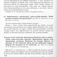 0894 - Page 836 - Société de neurologie de Paris. Séance du 7 décembre 1933. Sur un cas de mélanoblastome diffus primitif des centres nerveux. Etude anatomo-clinique, par MM. Raymond Garcin, Ivan Bertrand, André Thévenard et R.-A. Schwob (Travail de la clinique des maladies du système nerveux) / La dégénérescence systématisée optico-cochléo-dentelée. Etude anatomo-clinique d'un type familial, par MM. R. Nyssen et L. van Bogaert... / Tumeur du IVe ventricule (Astrocytome fibrillaire chez un adulte). Crises bulbo-cervicales spéciales. Hypertension spinale sans hypertension cranienne. Syndrome du triangle inférieur du plancher du IVe ventricule. Essai sur les syndromes topographiques des tumeurs du IVe ventricule, par MM. J.-A. Barré et E. Woringer...