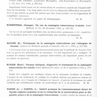 0863 - Page 804 - Analyses. Neurologie. Études spéciales. Méningites. Mironesco (Th.) et Floresco (P.). Méningite ourlienne primitive chez une femme tuberculeuse avec des bacilles de Kock dans les crachats. Bulletins et mémoires de la Société médicale des hôpitaux de Paris... / Nordwall (Gunnar). A propos de cas de méningite lymphocytaire aseptique (Ueber Fälle zellulärer, aseptischer Meningitis). Acta Psychiatrica et Neurologica... / Rosenthal (Georges). Un cas de méningite tuberculeuse d'adulte. Paris médical... / Roger (H.). Traitement de la méningite tuberculeuse par l'allergine de Jousset. Archives de médecine générale et coloniale... / Roger (Henri). Formes cliniques, diagnostic et traitement de la méningite tuberculeuse de l'adulte. Paris médical... / Saenz (A.) et Costil (L.). Intérêt pratique de l'ensemencement direct du liquide céphalo-rachidien et de la recherche de la microculture pour le diagnostic précoce de la méningite tuberculeuse. Comptes rendus des séances de la Société de biologie... / Seilhan (R.), Cosserat (B.) et Nabonne (A.). A propos d'un cas de méningite cérébro-spinale aiguë avec complication oculaire. Archives de médecine et de pharmacie militaires...