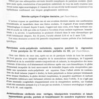 0225 - Page 177 - Sociétés. Société d'oto-neuro-ophtalmologie du Sud-Est. Séance du 29 décembre 1935. Aura épileptique à type d'hallucinations fantasmagoriques dans le champ hémianopsique d'un malade atteint de tuberculome occipital, par MM. H. Roger, J. Alliez et A. Jouve / Syndrome paralytique unilatéral global des douze nerfs craniens par épithélioma du cavum, par MM. H. Roger, Roche, Carrega et J. Paillas / Névrite optique d'origine dentaire, par Jean-Sedan / Syncinésie oculo-palpébrale unilatérale, apparue pendant la régression d'une paralysie du VI avec partielle du III, par Jean-Sedan / Artériosclérose cérébrale avec vertiges, hémiparésie transitoire et hémihypoesthésie gauche, parésie et tremblement du membre supérieur droit ; hémianopsie homonyme droite et spasmes généralisés des artères rétiniennes, par MM. G. E. Jayle, J. Alliez et J. Paillas