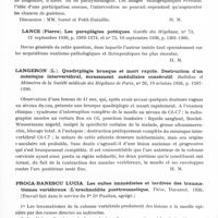 0891 - Page 843 - Analyses. Neurologie. Études générales. Colonne vétébrale. Jung (A.). Paraplégie pottique traitée par la laminectomie suivie de greffes. Disparition très rapide des troubles nerveux. Résultat de deux ans. Mémoires de l'Académie de chirurgie... / Lance (Pierre). Les paraplégies pottiques. Gazette des hôpitaux... / Langeron (L.). Quadriplégie brusque et mort rapide. Destruction d'un ménisque intervertébral, écrasement médullaire consécutif. Bulletins et mémoires de la Société médicale des hôpitaux de Paris... / Proca-Banescu Lucia. Les suites immédiates et tardives des traumatismes vertébraux (l'arachnoïdite posttraumatique, Thèse... 1936...