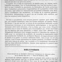 0154 - Page 150 - Hôpital de la Pitié. - M. Lancereaux. Les diabètes glycosuriques : trois types ou espèces distinctes : le diabète par lésion nerveuse, diabète traumatique ou spontané (diabète de Cl. Bernard), le diabète maigre ou diabète pancréatique ; le diabète gras ou diabète constitutionnel. - Les coïncidences pathologiques de ce dernier type ne diffèrent pas de celles du rhumatisme chronique. - Ce diabète appartient à la série herpétique. Leçon recueillie par MM. Guyon et Dudefoy... / Bibliothèque. Etude critique sur le traitement chirurgical contemporain du prolapsus utérin, par le docteur Em. Gauja. - Thèse de Bordeaux, 1889