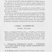 0123 - Page 111 - Réunion clinique herdomadaire des médecins de l'hôpital Saint-Louis. 4e séance. — 20 décembre 1888. Chéloïdes nombreuses développées sur des ulcérations peut-être syphilitiques, chéloïdes ayant persisté 18 mois pour disparaître en 15 jours à la suite d'un traitement par les douches sulfureuses chaudes, M. Quinquaud / 5e séance. — 27 décembre 1888. Trichophytie érythémateuse circinée. — Trichophytie de la région pilaire du visage, variétés individuelles de la réaction irritative, M. E. Besnier