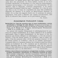 1313 - Page 1288 - Analyses des principaux travaux reçus en août 1931. Gangrène cutanée multiple dans la péri-arthrite noueuse (Multiple hautgangrän bei periarthritis nodosa), par H. Löhe et H. Rosenfeld. Dermato-logische zeitschrift, 1931 / Recherches sur l'état des poumons dans le lupus érythémateux, comme contribution à l'étiologie de cette affection (Lungenuntersuchungen bei kranken mit lupus erythematodes, als beitrag zur aetiologie dieser krankheit), par E. Bruner et S. Wasowicz. Dermatologische wochenschrift, 1931 / Infection chancrelleuse à localisations extragénitales multiples, la plupart d'origine traumatique. Contribution au traitement préventif du bubon (Eine multiple extragenilale, teilweise traumatische, uleus-molle infektion. Zugleich ein beitrag zur präventiven vakzinbehandlung der bubonen), par A. Cederberg. Dermatologische wochenschrift, 1931