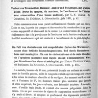 0312 - Page 304 - Analyses et comptes rendus. IV. Oreilles. Primäre Periostitis des Warzenfortsatzes. (Périostite primitive de l'apophyse mastoïde), par S.-C. Ayres... In Zeistchr. f. Ohrenheilk... / Verlust von Trommelfell, Hammer, Ambos und Steigbügel, mit gutem gehör. (Perte du tympan, du marteau, de l'enclume et de l'étrier avec conservation d'une bonne audition), par C.-F. Clark... In Zeistchr. f. Ohrenheilk... / Ein Fall von cholesteatom und ausgedehnter Caries des Warzenfortsatzes ohne örtliche Entzundungszeichen. Tod durch Sinusthrombose und meningitis. (Un cas de cholesteatome et de carie étendue de l'apophyse mastoïde sans signes locaux d'inflammation. Mort par thrombose d'un sinus et méningite), par Harry Friedenwald... In Zeitschr. f. Ohrenheilk...